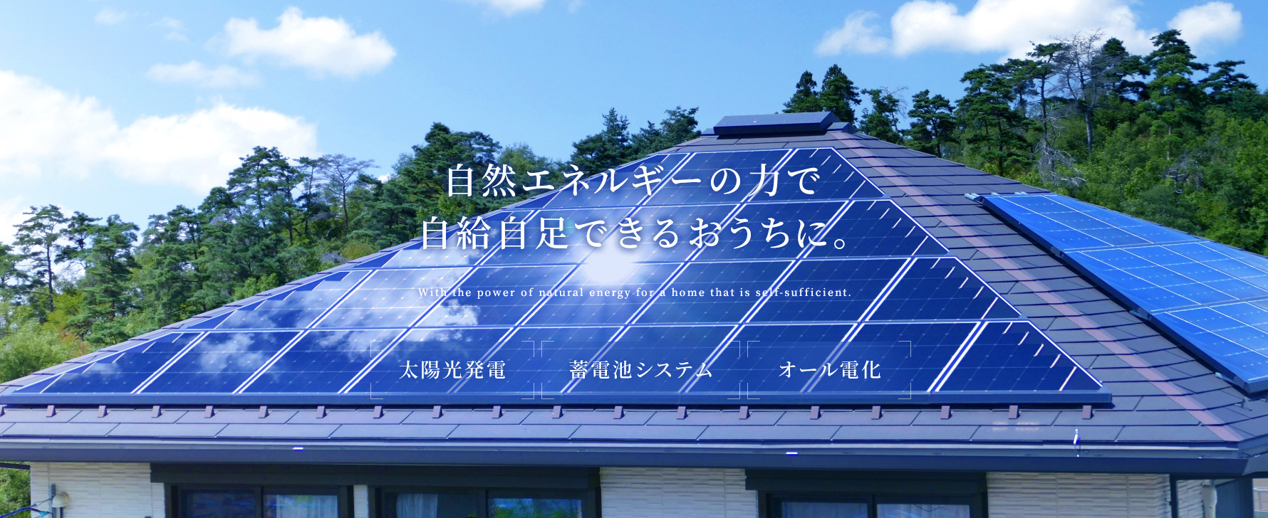 自然エネルギーの力で自給自足できるおうちに。 With the power of natural energy for a home that is self-sufficient. 太陽光発電/蓄電池システム/オール電化